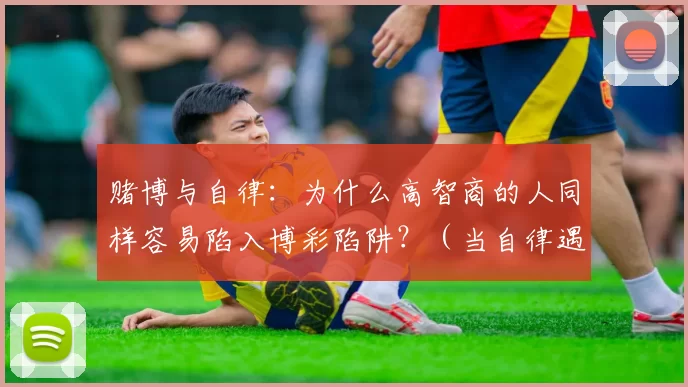 赌博与自律：为什么高智商的人同样容易陷入博彩陷阱？（当自律遇上赌博：为何聪明人也难逃博彩陷阱？）