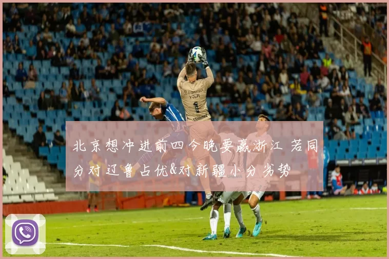 北京想冲进前四今晚要赢浙江 若同分对辽鲁占优&对新疆小分劣势