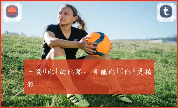 一场0比1的比赛，可能比10比8更精彩