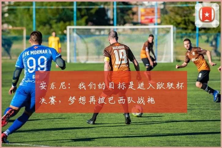 安东尼：我们的目标是进入欧联杯决赛，梦想再披巴西队战袍