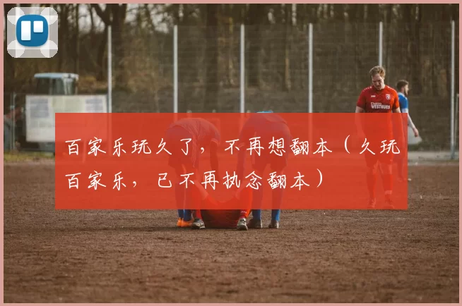 百家乐玩久了，不再想翻本（久玩百家乐，已不再执念翻本）