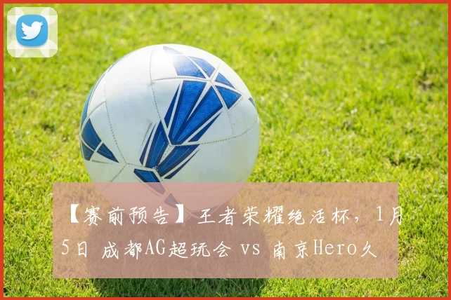 【赛前预告】王者荣耀绝活杯，1月5日 成都AG超玩会 vs 南京Hero久竞