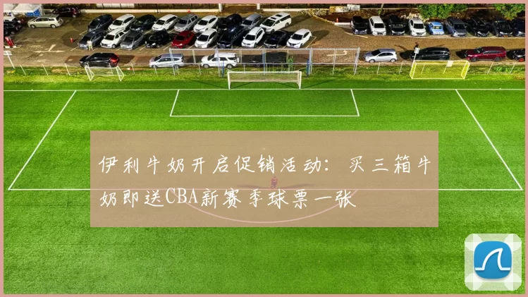 伊利牛奶开启促销活动：买三箱牛奶即送CBA新赛季球票一张