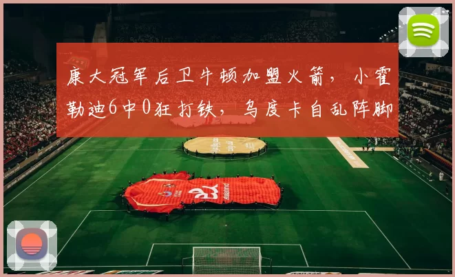 康大冠军后卫牛顿加盟火箭，小霍勒迪6中0狂打铁，乌度卡自乱阵脚