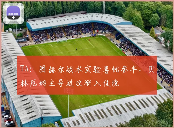 TA：图赫尔战术实验喜忧参半，贝林厄姆主导进攻渐入佳境