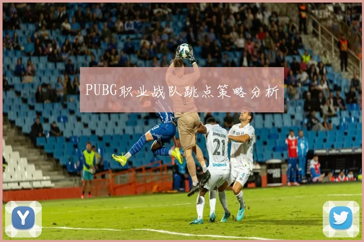 PUBG职业战队跳点策略分析