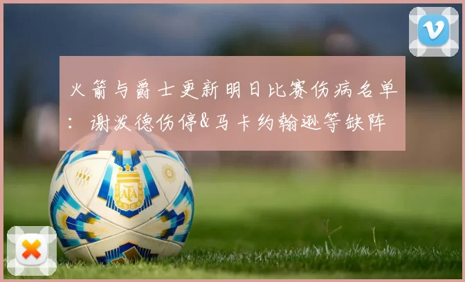 火箭与爵士更新明日比赛伤病名单：谢泼德伤停&马卡约翰逊等缺阵