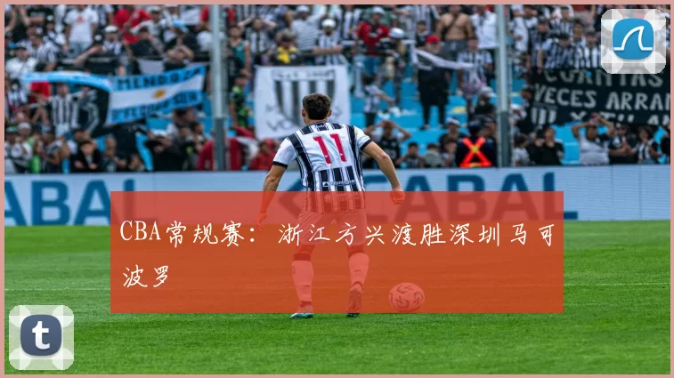 CBA常规赛：浙江方兴渡胜深圳马可波罗