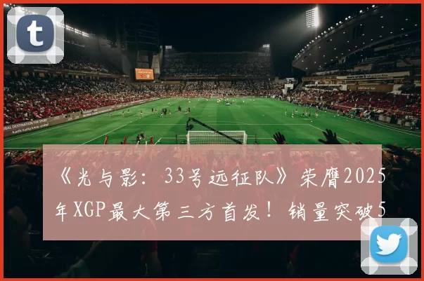 《光与影：33号远征队》荣膺2025年XGP最大第三方首发！销量突破500万份
