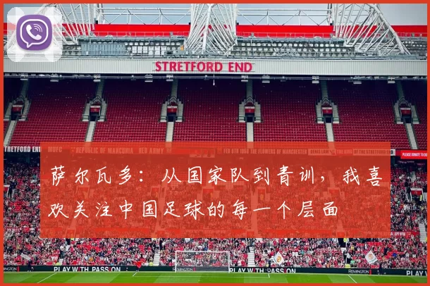 萨尔瓦多：从国家队到青训，我喜欢关注中国足球的每一个层面
