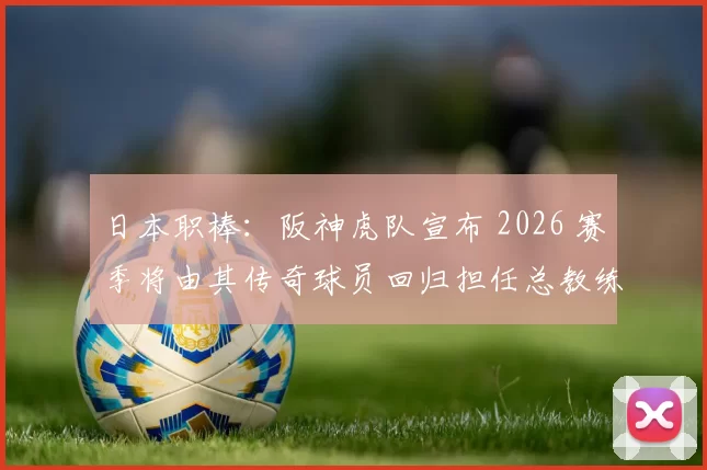 日本职棒：阪神虎队宣布 2026 赛季将由其传奇球员回归担任总教练，目标三连胜