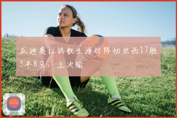 瓜迪奥拉执教生涯对阵切尔西17胜5平8负，上次输