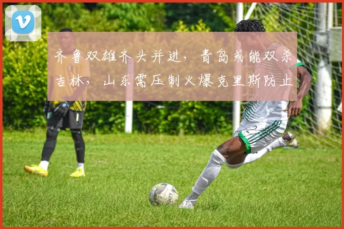齐鲁双雄齐头并进，青岛或能双杀吉林，山东需压制火爆克里斯防止爆雷