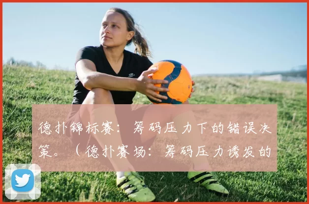 德扑锦标赛：筹码压力下的错误决策。（德扑赛场：筹码压力诱发的决策失误）