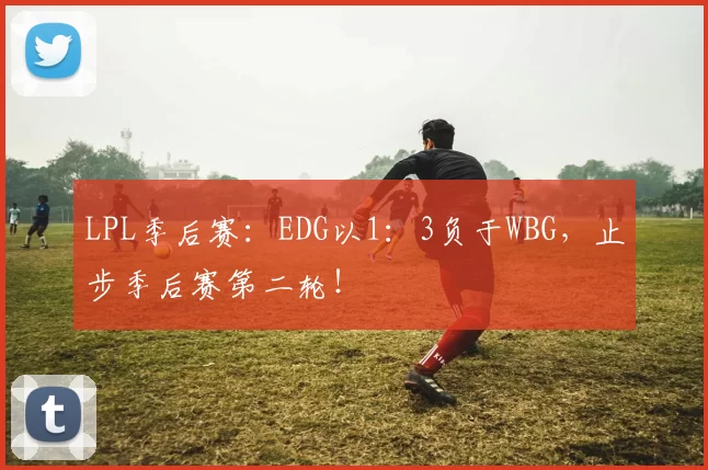 LPL季后赛：EDG以1：3负于WBG，止步季后赛第二轮！