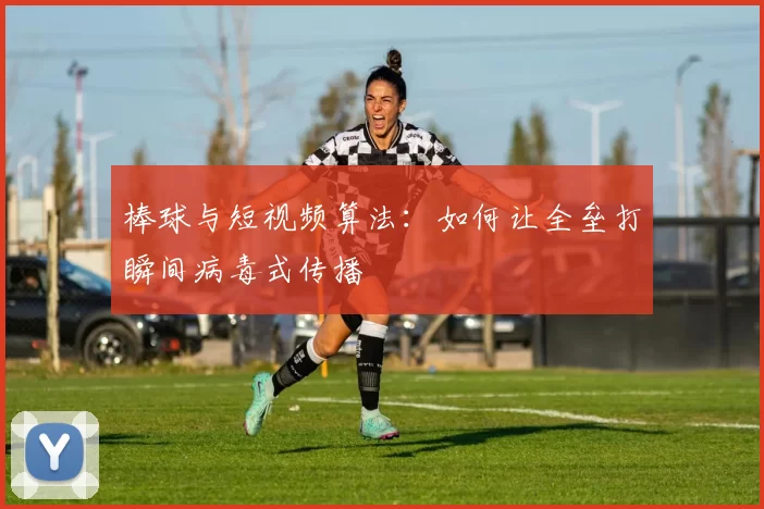 棒球与短视频算法：如何让全垒打瞬间病毒式传播