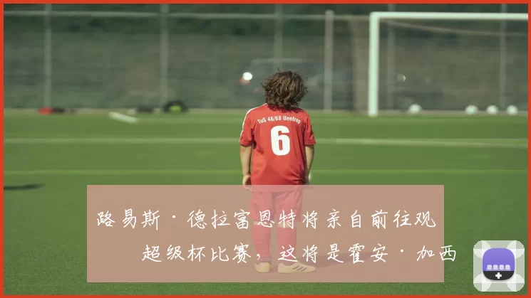 路易斯·德拉富恩特将亲自前往观看超级杯比赛，这将是霍安·加西亚与乌奈·西蒙的直接对决。