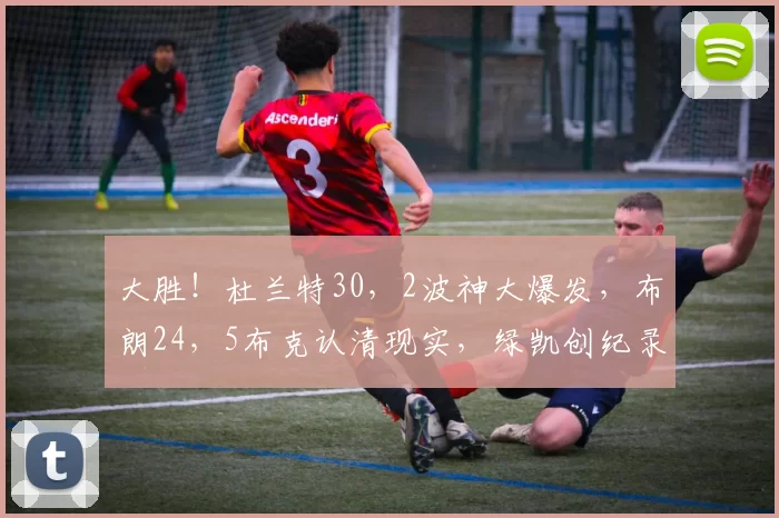 大胜！杜兰特30，2波神大爆发，布朗24，5布克认清现实，绿凯创纪录