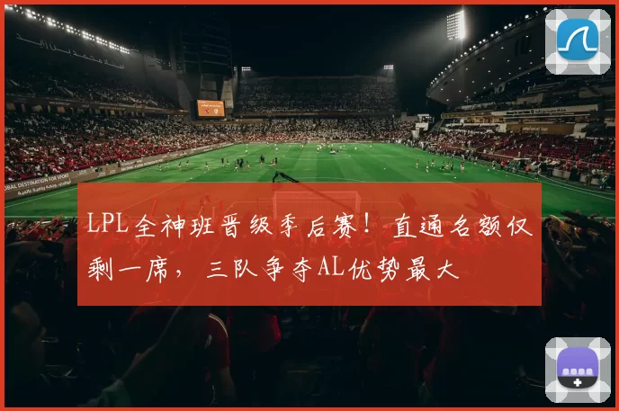 LPL全神班晋级季后赛！直通名额仅剩一席，三队争夺AL优势最大