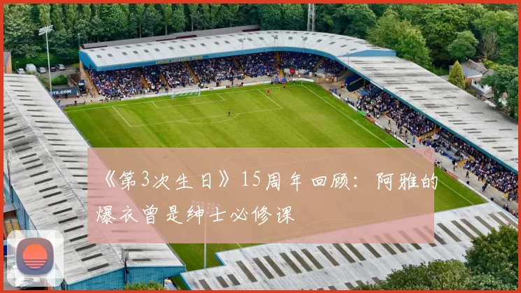 《第3次生日》15周年回顾：阿雅的爆衣曾是绅士必修课